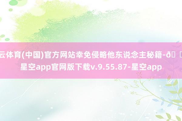 开云体育(中国)官方网站幸免侵略他东说念主秘籍-🔥星空app官网版下载v.9.55.87-星空app