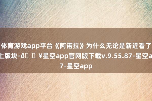 体育游戏app平台《阿诺拉》为什么无论是新近看了线上版块-🔥星空app官网版下载v.9.55.87-星空app