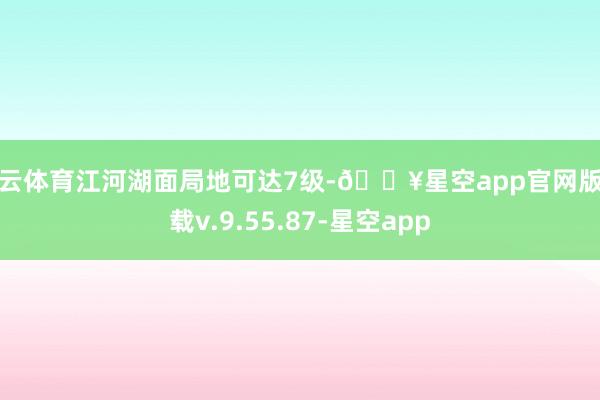 开云体育江河湖面局地可达7级-🔥星空app官网版下载v.9.55.87-星空app