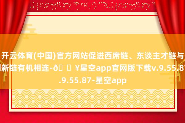 开云体育(中国)官方网站促进西席链、东谈主才链与产业链、创新链有机相连-🔥星空app官网版下载v.9.55.87-星空app