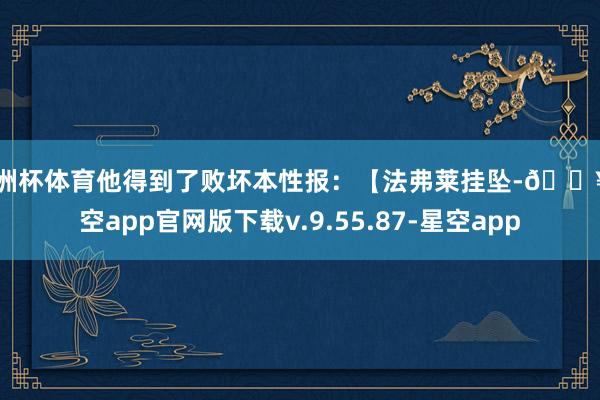 欧洲杯体育他得到了败坏本性报：【法弗莱挂坠-🔥星空app官网版下载v.9.55.87-星空app