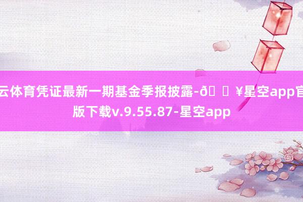 开云体育凭证最新一期基金季报披露-🔥星空app官网版下载v.9.55.87-星空app