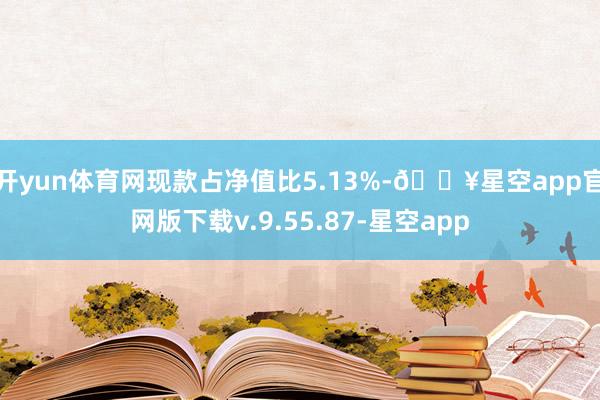 开yun体育网现款占净值比5.13%-🔥星空app官网版下载v.9.55.87-星空app