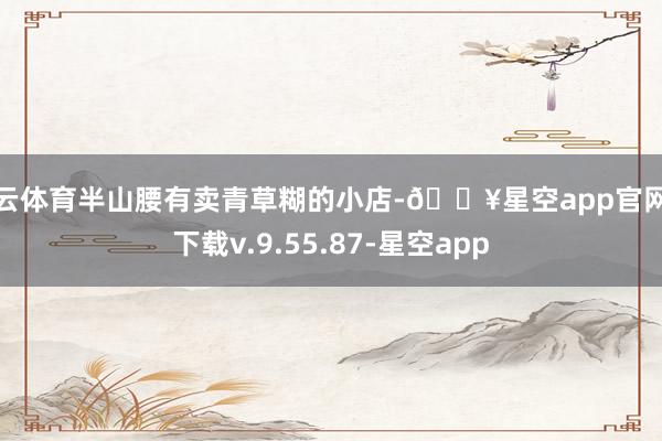 开云体育半山腰有卖青草糊的小店-🔥星空app官网版下载v.9.55.87-星空app