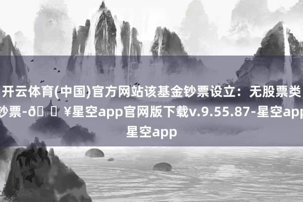 开云体育(中国)官方网站该基金钞票设立：无股票类钞票-🔥星空app官网版下载v.9.55.87-星空app
