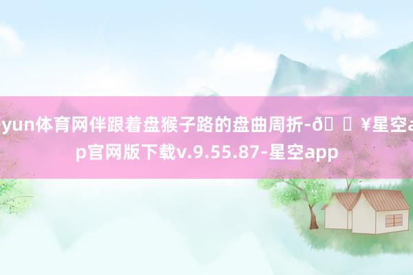 开yun体育网伴跟着盘猴子路的盘曲周折-🔥星空app官网版下载v.9.55.87-星空app