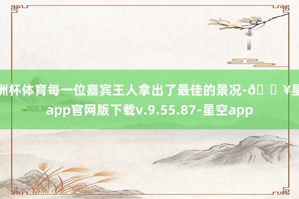 欧洲杯体育每一位嘉宾王人拿出了最佳的景况-🔥星空app官网版下载v.9.55.87-星空app
