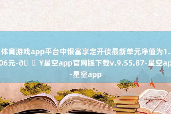 体育游戏app平台中银富享定开债最新单元净值为1.106元-🔥星空app官网版下载v.9.55.87-星空app