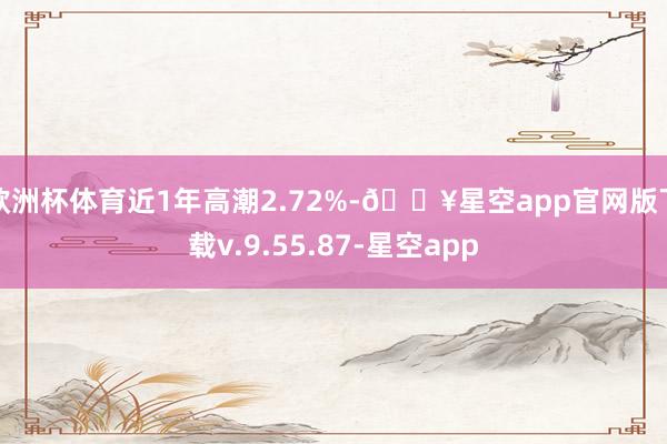 欧洲杯体育近1年高潮2.72%-🔥星空app官网版下载v.9.55.87-星空app