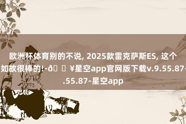 欧洲杯体育别的不说, 2025款雷克萨斯ES, 这个25款心情如故很棒的!-🔥星空app官网版下载v.9.55.87-星空app