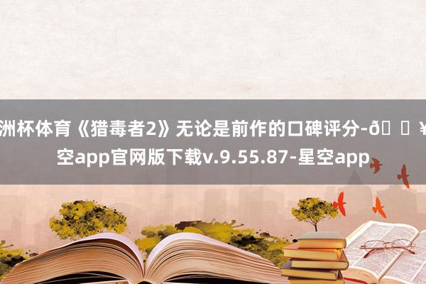 欧洲杯体育《猎毒者2》无论是前作的口碑评分-🔥星空app官网版下载v.9.55.87-星空app