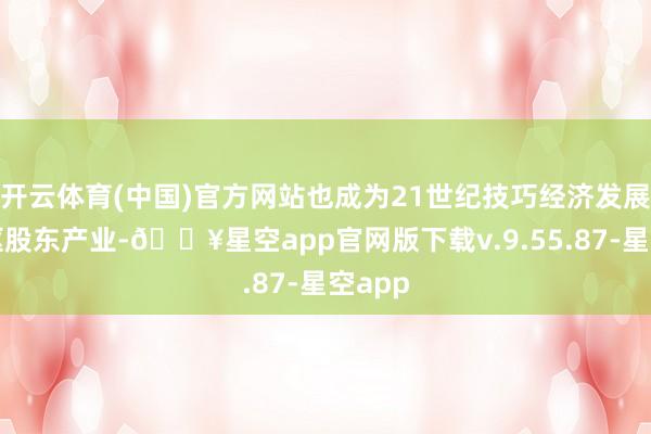 开云体育(中国)官方网站也成为21世纪技巧经济发展的中枢股东产业-🔥星空app官网版下载v.9.55.87-星空app