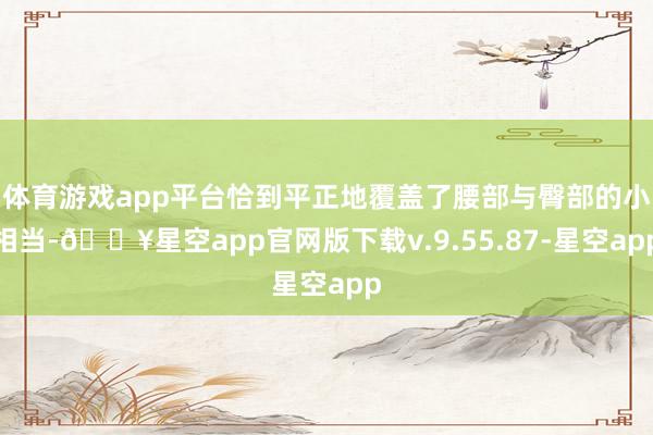 体育游戏app平台恰到平正地覆盖了腰部与臀部的小相当-🔥星空app官网版下载v.9.55.87-星空app