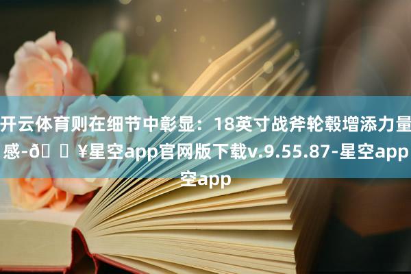 开云体育则在细节中彰显：18英寸战斧轮毂增添力量感-🔥星空app官网版下载v.9.55.87-星空app