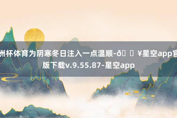 欧洲杯体育为阴寒冬日注入一点温顺-🔥星空app官网版下载v.9.55.87-星空app