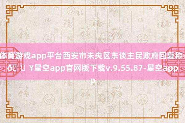 体育游戏app平台西安市未央区东谈主民政府回复称-🔥星空app官网版下载v.9.55.87-星空app