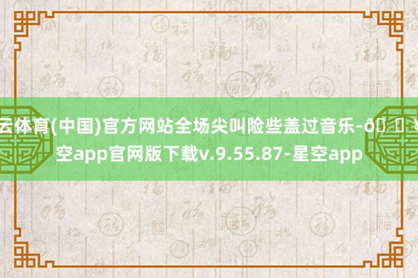 开云体育(中国)官方网站全场尖叫险些盖过音乐-🔥星空app官网版下载v.9.55.87-星空app
