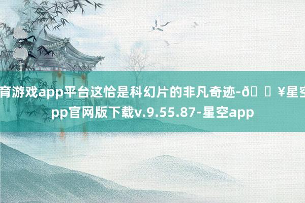 体育游戏app平台这恰是科幻片的非凡奇迹-🔥星空app官网版下载v.9.55.87-星空app