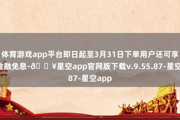 体育游戏app平台即日起至3月31日下单用户还可享2年金融免息-🔥星空app官网版下载v.9.55.87-星空app
