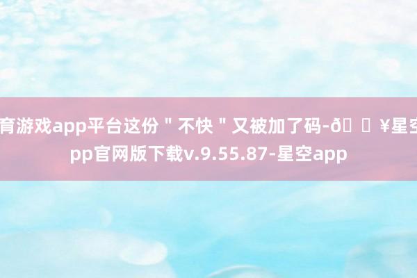 体育游戏app平台这份＂不快＂又被加了码-🔥星空app官网版下载v.9.55.87-星空app