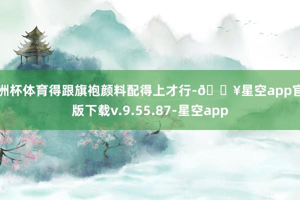 欧洲杯体育得跟旗袍颜料配得上才行-🔥星空app官网版下载v.9.55.87-星空app