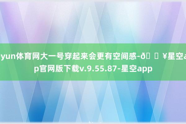 开yun体育网大一号穿起来会更有空间感-🔥星空app官网版下载v.9.55.87-星空app