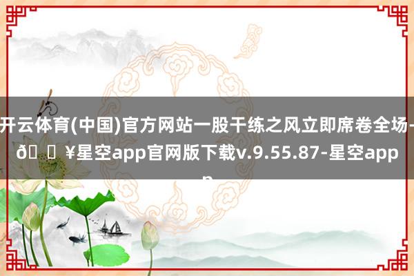 开云体育(中国)官方网站一股干练之风立即席卷全场-🔥星空app官网版下载v.9.55.87-星空app