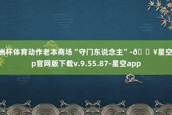 欧洲杯体育动作老本商场“守门东说念主”-🔥星空app官网版下载v.9.55.87-星空app