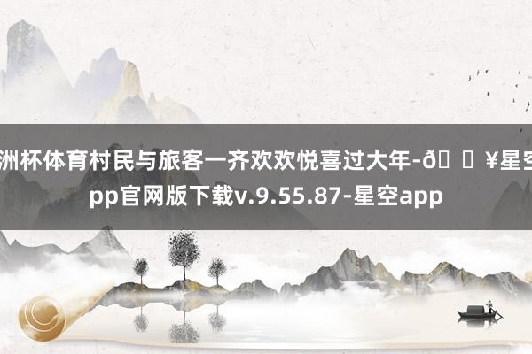 欧洲杯体育村民与旅客一齐欢欢悦喜过大年-🔥星空app官网版下载v.9.55.87-星空app