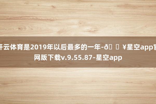 开云体育是2019年以后最多的一年-🔥星空app官网版下载v.9.55.87-星空app