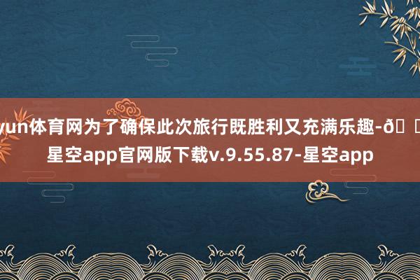 开yun体育网为了确保此次旅行既胜利又充满乐趣-🔥星空app官网版下载v.9.55.87-星空app