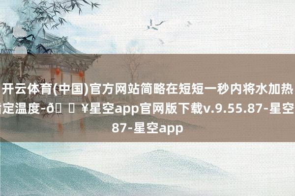 开云体育(中国)官方网站简略在短短一秒内将水加热至指定温度-🔥星空app官网版下载v.9.55.87-星空app