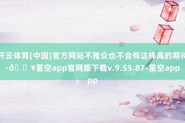 开云体育(中国)官方网站不雅众也不会有这样高的期待-🔥星空app官网版下载v.9.55.87-星空app
