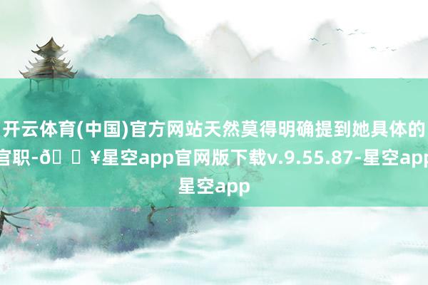 开云体育(中国)官方网站天然莫得明确提到她具体的官职-🔥星空app官网版下载v.9.55.87-星空app