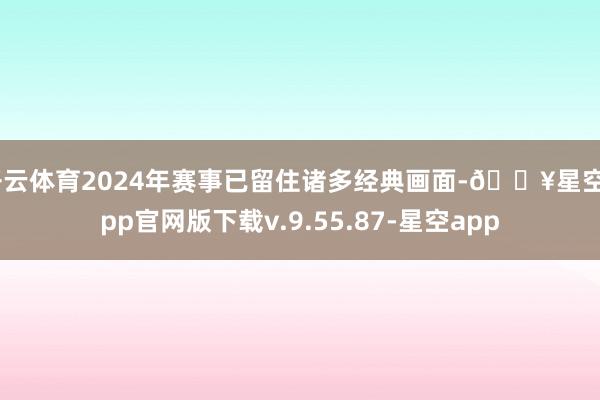 开云体育2024年赛事已留住诸多经典画面-🔥星空app官网版下载v.9.55.87-星空app