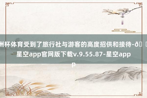 欧洲杯体育受到了旅行社与游客的高度招供和接待-🔥星空app官网版下载v.9.55.87-星空app