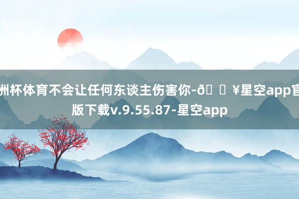 欧洲杯体育不会让任何东谈主伤害你-🔥星空app官网版下载v.9.55.87-星空app