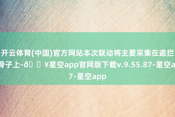 开云体育(中国)官方网站本次联动将主要采集在遮拦性骨子上-🔥星空app官网版下载v.9.55.87-星空app