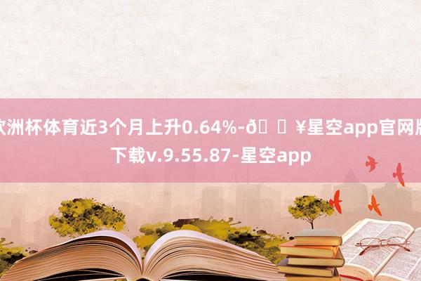 欧洲杯体育近3个月上升0.64%-🔥星空app官网版下载v.9.55.87-星空app
