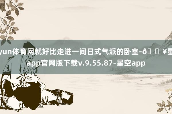开yun体育网就好比走进一间日式气派的卧室-🔥星空app官网版下载v.9.55.87-星空app