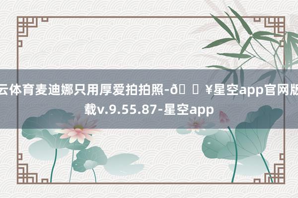 开云体育麦迪娜只用厚爱拍拍照-🔥星空app官网版下载v.9.55.87-星空app