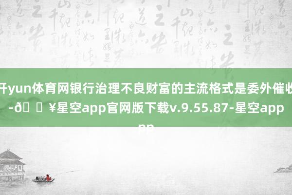 开yun体育网银行治理不良财富的主流格式是委外催收-🔥星空app官网版下载v.9.55.87-星空app