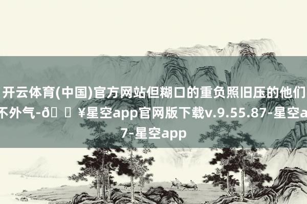开云体育(中国)官方网站但糊口的重负照旧压的他们喘不外气-🔥星空app官网版下载v.9.55.87-星空app