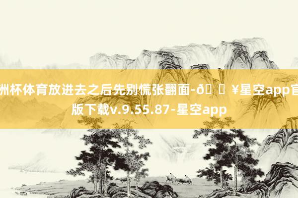 欧洲杯体育放进去之后先别慌张翻面-🔥星空app官网版下载v.9.55.87-星空app