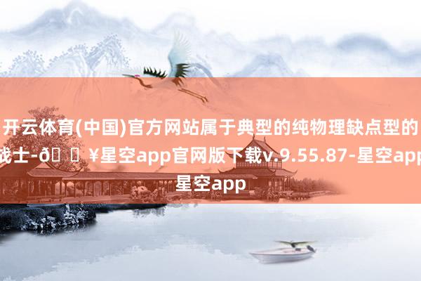 开云体育(中国)官方网站属于典型的纯物理缺点型的战士-🔥星空app官网版下载v.9.55.87-星空app