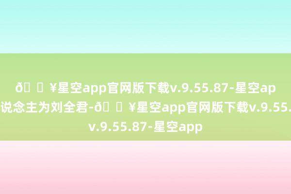 🔥星空app官网版下载v.9.55.87-星空app法定代表东说念主为刘全君-🔥星空app官网版下载v.9.55.87-星空app
