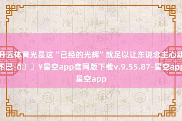 开云体育光是这“已经的光辉”就足以让东说念主心动不已-🔥星空app官网版下载v.9.55.87-星空app