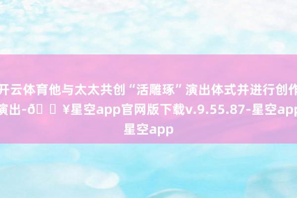 开云体育他与太太共创“活雕琢”演出体式并进行创作演出-🔥星空app官网版下载v.9.55.87-星空app