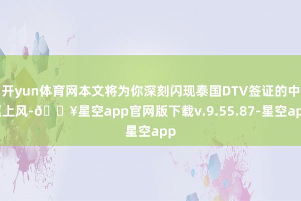 开yun体育网本文将为你深刻闪现泰国DTV签证的中枢上风-🔥星空app官网版下载v.9.55.87-星空app