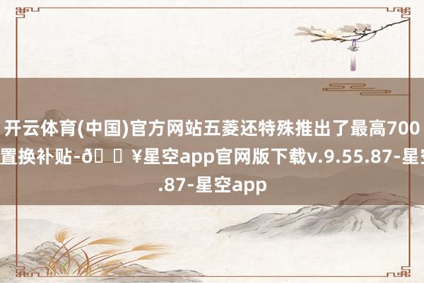 开云体育(中国)官方网站五菱还特殊推出了最高7000元的置换补贴-🔥星空app官网版下载v.9.55.87-星空app